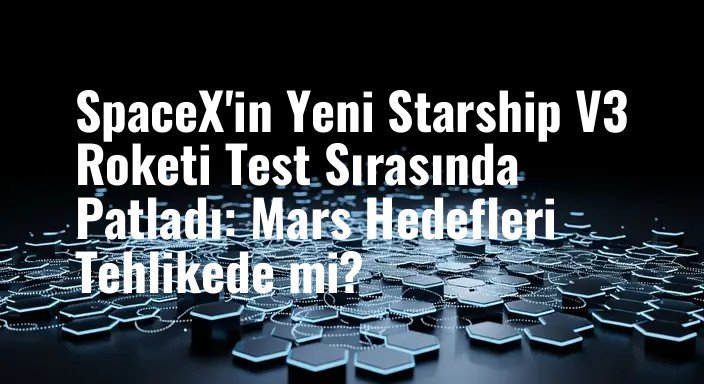SpaceX'in Yeni Starship V3 Roketi Test Sırasında Patladı: Mars Hedefleri Tehlikede mi?