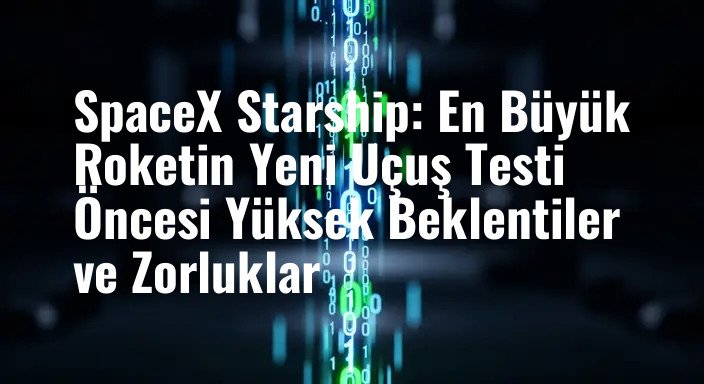SpaceX Starship: En Büyük Roketin Yeni Uçuş Testi Öncesi Yüksek Beklentiler ve Zorluklar