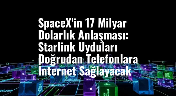 SpaceX'in 17 Milyar Dolarlık Anlaşması: Starlink Uyduları Doğrudan Telefonlara İnternet Sağlayacak