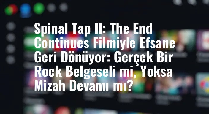 Spinal Tap II: The End Continues Filmiyle Efsane Geri Dönüyor: Gerçek Bir Rock Belgeseli mi, Yoksa Mizah Devamı mı?