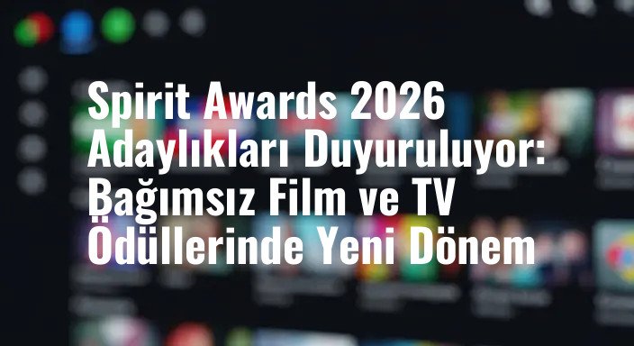 Spirit Awards 2026 Adaylıkları Duyuruluyor: Bağımsız Film ve TV Ödüllerinde Yeni Dönem