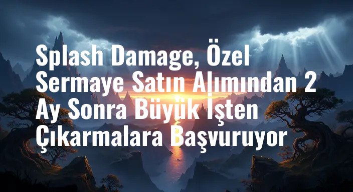 Splash Damage, Özel Sermaye Satın Alımından 2 Ay Sonra Büyük İşten Çıkarmalara Başvuruyor
