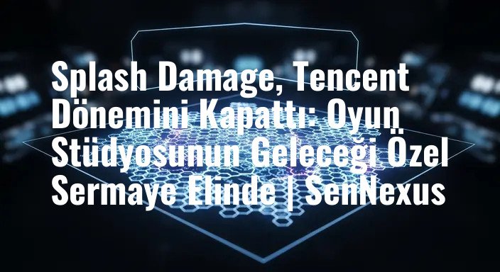 Splash Damage, Tencent Dönemini Kapattı: Oyun Stüdyosunun Geleceği Özel Sermaye Elinde | SenNexus