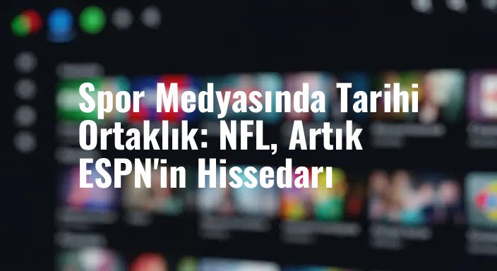 Spor Medyasında Tarihi Ortaklık: NFL, Artık ESPN'in Hissedarı