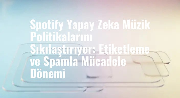 Spotify Yapay Zeka Müzik Politikalarını Sıkılaştırıyor: Etiketleme ve Spamla Mücadele Dönemi