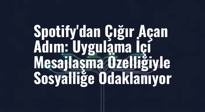 Spotify'dan Çığır Açan Adım: Uygulama İçi Mesajlaşma Özelliğiyle Sosyalliğe Odaklanıyor