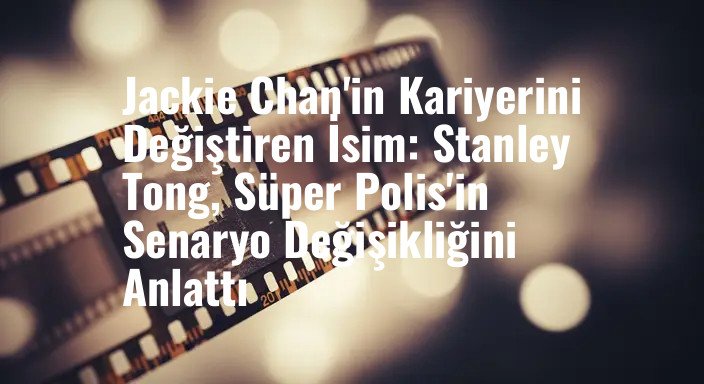 Jackie Chan'in Kariyerini Değiştiren İsim: Stanley Tong, Süper Polis'in Senaryo Değişikliğini Anlattı