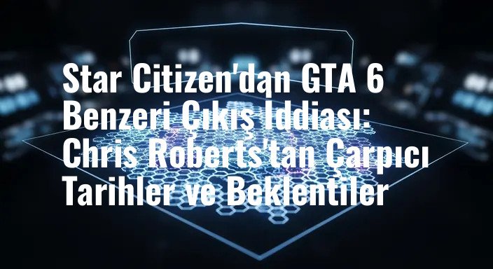 Star Citizen'dan GTA 6 Benzeri Çıkış İddiası: Chris Roberts'tan Çarpıcı Tarihler ve Beklentiler
