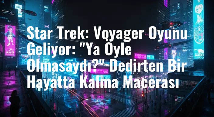 Star Trek: Voyager Oyunu Geliyor: "Ya Öyle Olmasaydı?" Dedirten Bir Hayatta Kalma Macerası