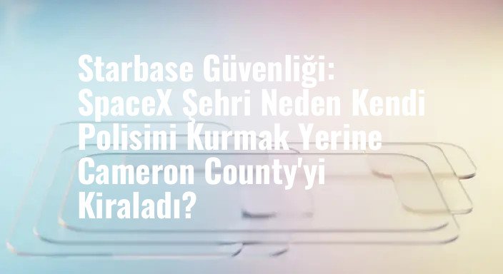 Starbase Güvenliği: SpaceX Şehri Neden Kendi Polisini Kurmak Yerine Cameron County'yi Kiraladı?