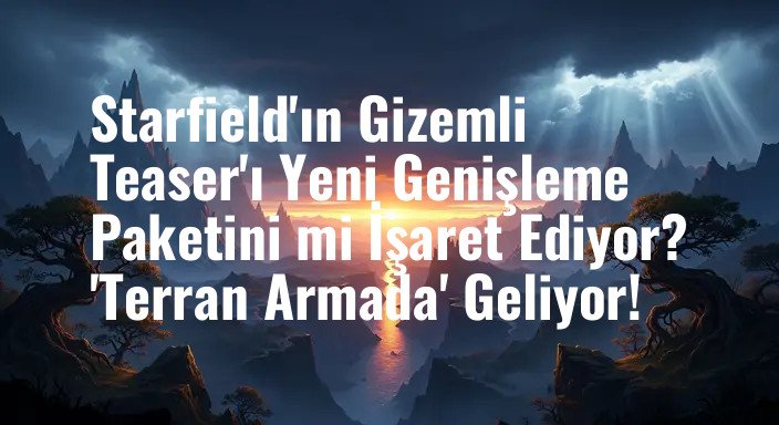 Starfield'ın Gizemli Teaser'ı Yeni Genişleme Paketini mi İşaret Ediyor? 'Terran Armada' Geliyor!