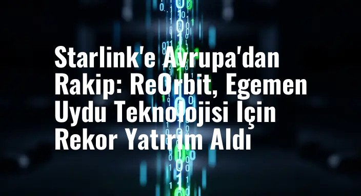 Starlink'e Avrupa'dan Rakip: ReOrbit, Egemen Uydu Teknolojisi İçin Rekor Yatırım Aldı