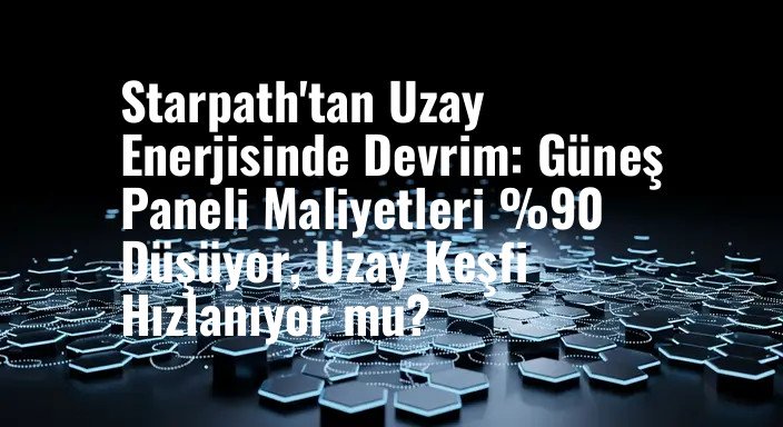 Starpath'tan Uzay Enerjisinde Devrim: Güneş Paneli Maliyetleri %90 Düşüyor, Uzay Keşfi Hızlanıyor mu?