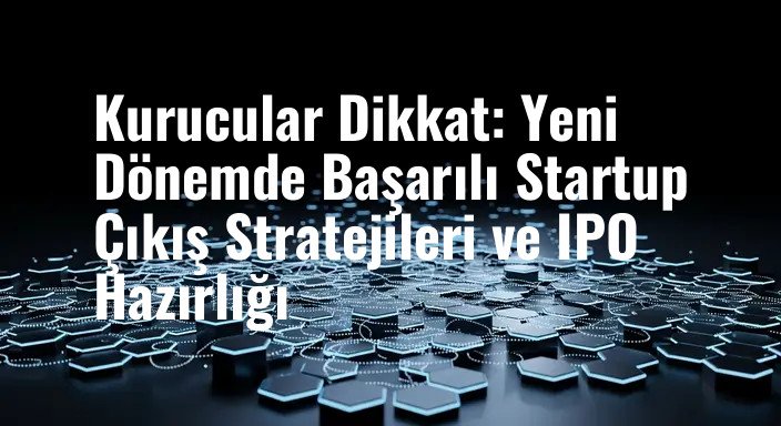 Kurucular Dikkat: Yeni Dönemde Başarılı Startup Çıkış Stratejileri ve IPO Hazırlığı