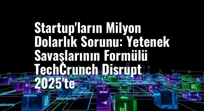 Startup'ların Milyon Dolarlık Sorunu: Yetenek Savaşlarının Formülü TechCrunch Disrupt 2025'te