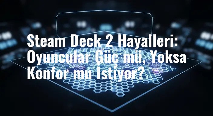 Steam Deck 2 Hayalleri: Oyuncular Güç mü, Yoksa Konfor mu İstiyor?