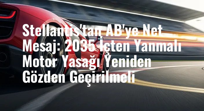 Stellantis'tan AB'ye Net Mesaj: 2035 İçten Yanmalı Motor Yasağı Yeniden Gözden Geçirilmeli