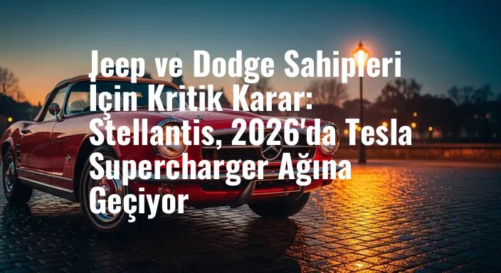 Jeep ve Dodge Sahipleri İçin Kritik Karar: Stellantis, 2026'da Tesla Supercharger Ağına Geçiyor