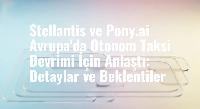 Stellantis ve Pony.ai Avrupa'da Otonom Taksi Devrimi İçin Anlaştı: Detaylar ve Beklentiler