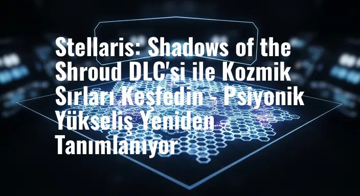 Stellaris: Shadows of the Shroud DLC'si ile Kozmik Sırları Keşfedin - Psiyonik Yükseliş Yeniden Tanımlanıyor