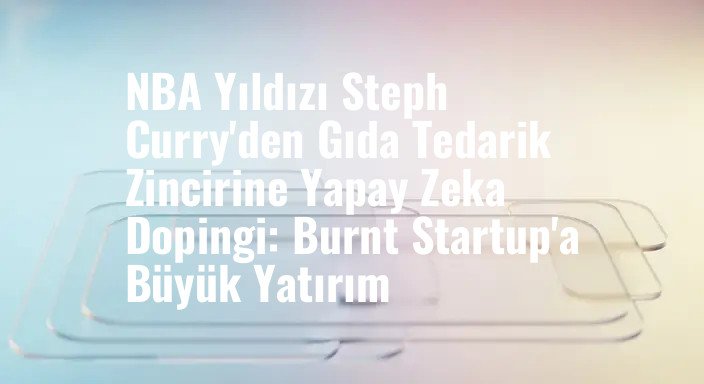 NBA Yıldızı Steph Curry'den Gıda Tedarik Zincirine Yapay Zeka Dopingi: Burnt Startup'a Büyük Yatırım