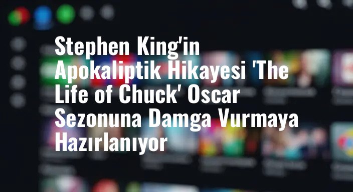 Stephen King'in Apokaliptik Hikayesi 'The Life of Chuck' Oscar Sezonuna Damga Vurmaya Hazırlanıyor