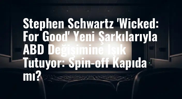 Stephen Schwartz 'Wicked: For Good' Yeni Şarkılarıyla ABD Değişimine Işık Tutuyor: Spin-off Kapıda mı?