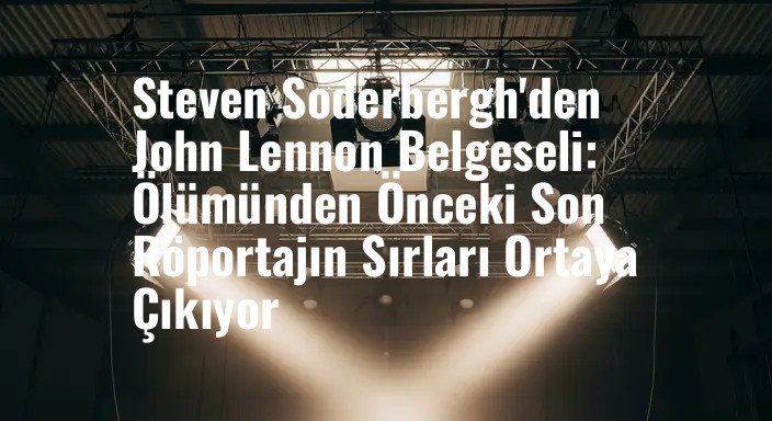 Steven Soderbergh'den John Lennon Belgeseli: Ölümünden Önceki Son Röportajın Sırları Ortaya Çıkıyor