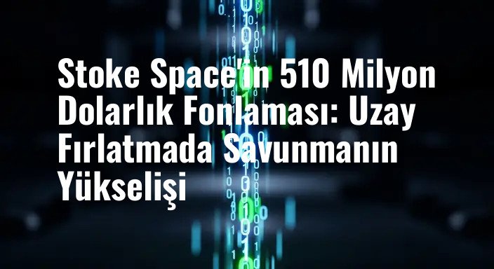 Stoke Space'in 510 Milyon Dolarlık Fonlaması: Uzay Fırlatmada Savunmanın Yükselişi