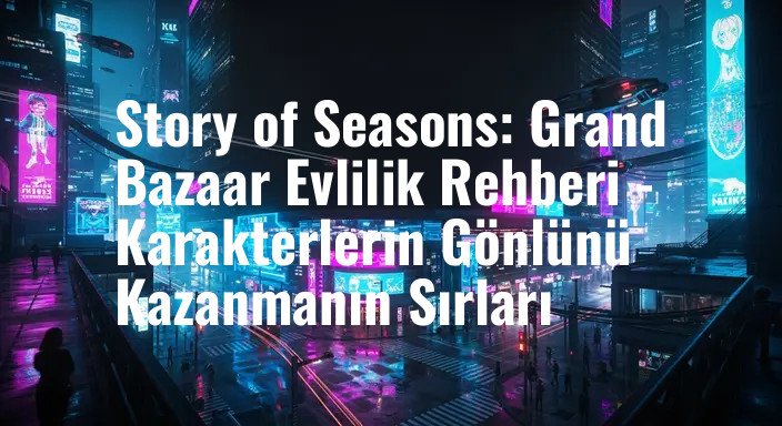 Story of Seasons: Grand Bazaar Evlilik Rehberi - Karakterlerin Gönlünü Kazanmanın Sırları
