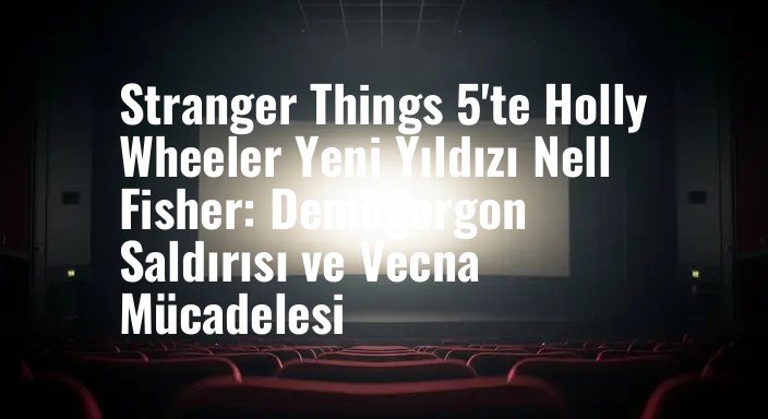 Stranger Things 5'te Holly Wheeler Yeni Yıldızı Nell Fisher: Demogorgon Saldırısı ve Vecna Mücadelesi