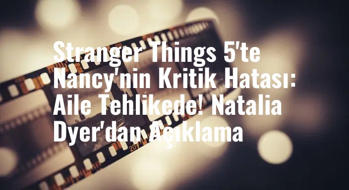 Stranger Things 5'te Nancy'nin Kritik Hatası: Aile Tehlikede! Natalia Dyer'dan Açıklama
