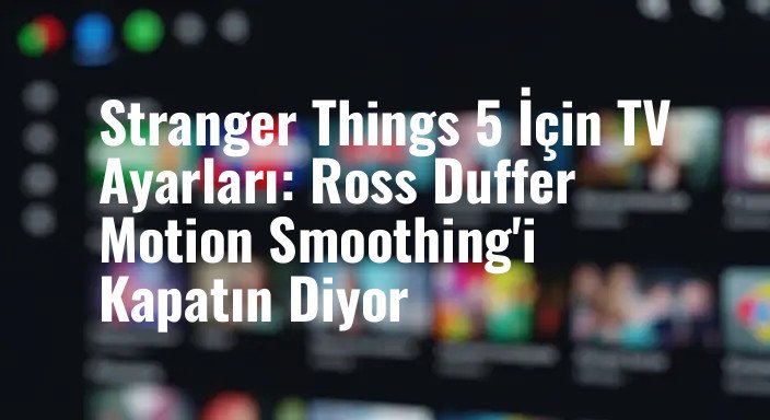 Stranger Things 5 İçin TV Ayarları: Ross Duffer Motion Smoothing'i Kapatın Diyor