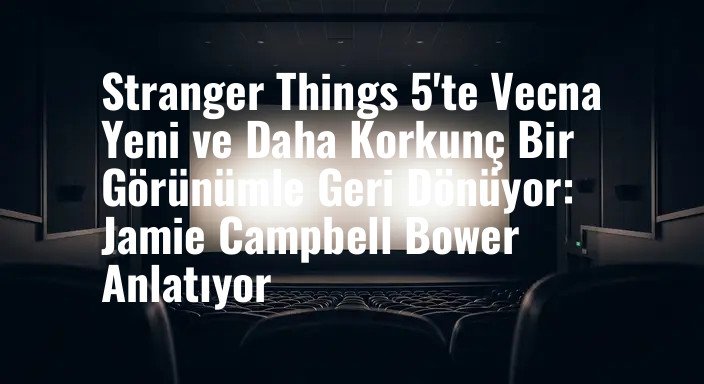Stranger Things 5'te Vecna Yeni ve Daha Korkunç Bir Görünümle Geri Dönüyor: Jamie Campbell Bower Anlatıyor