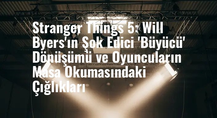 Stranger Things 5: Will Byers'ın Şok Edici 'Büyücü' Dönüşümü ve Oyuncuların Masa Okumasındaki Çığlıkları