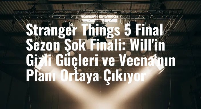 Stranger Things 5 Final Sezon Şok Finali: Will'in Gizli Güçleri ve Vecna'nın Planı Ortaya Çıkıyor