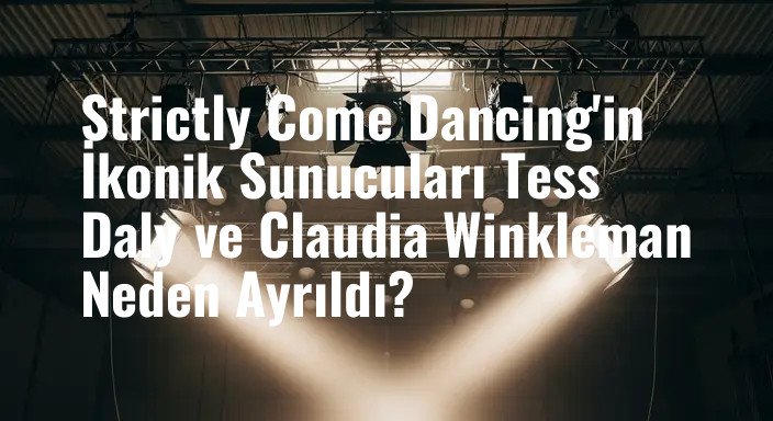 Strictly Come Dancing'in İkonik Sunucuları Tess Daly ve Claudia Winkleman Neden Ayrıldı?