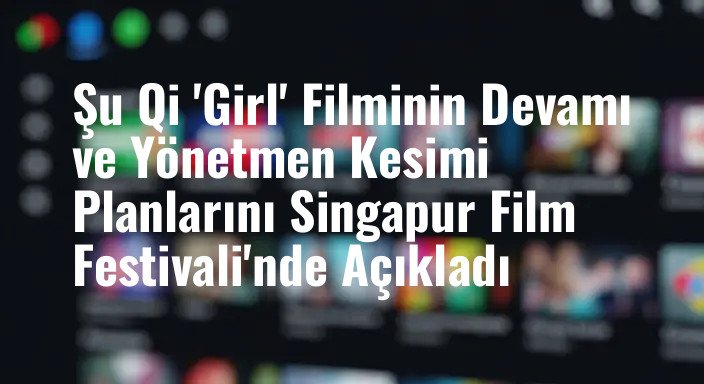 Şu Qi 'Girl' Filminin Devamı ve Yönetmen Kesimi Planlarını Singapur Film Festivali'nde Açıkladı