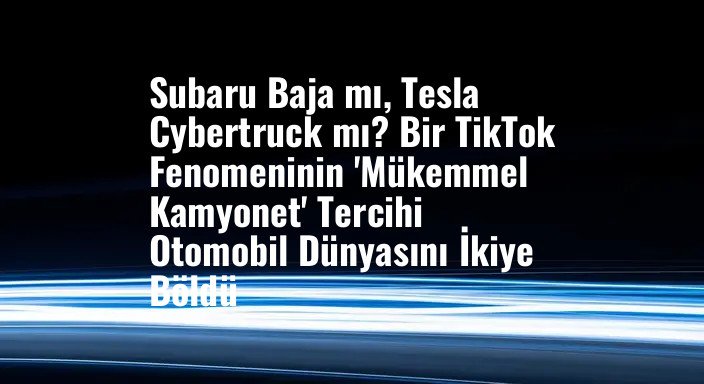 Subaru Baja mı, Tesla Cybertruck mı? Bir TikTok Fenomeninin 'Mükemmel Kamyonet' Tercihi Otomobil Dünyasını İkiye Böldü