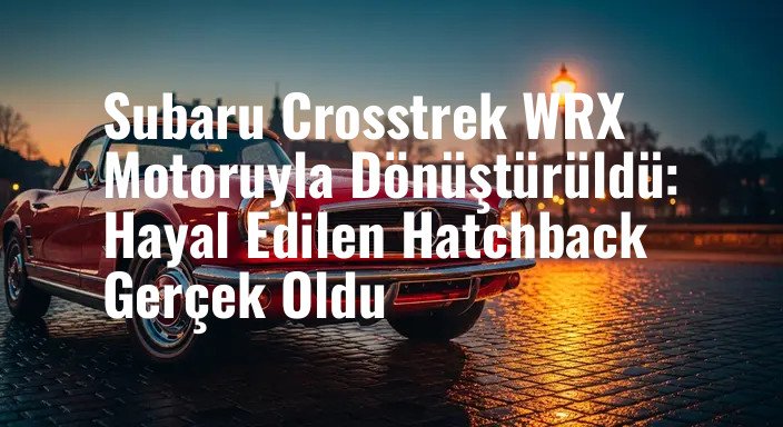 Subaru Crosstrek WRX Motoruyla Dönüştürüldü: Hayal Edilen Hatchback Gerçek Oldu