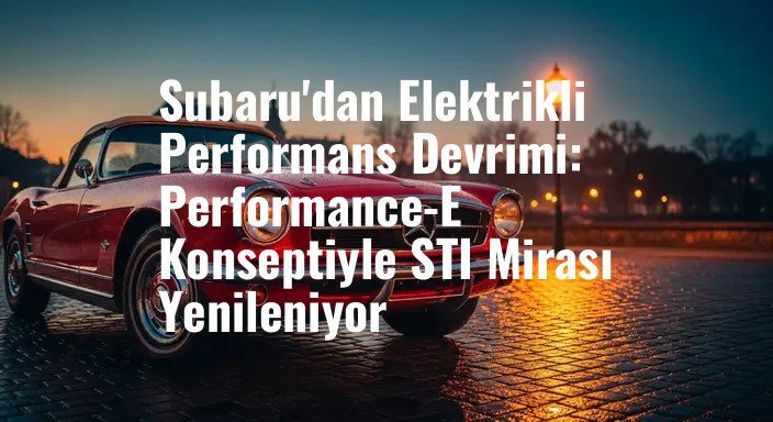 Subaru'dan Elektrikli Performans Devrimi: Performance-E Konseptiyle STI Mirası Yenileniyor