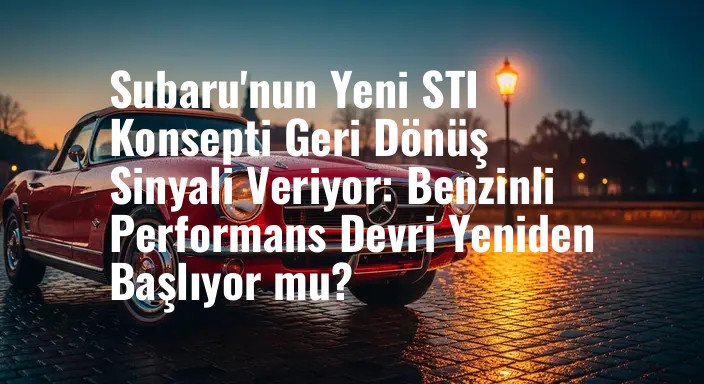 Subaru'nun Yeni STI Konsepti Geri Dönüş Sinyali Veriyor: Benzinli Performans Devri Yeniden Başlıyor mu?