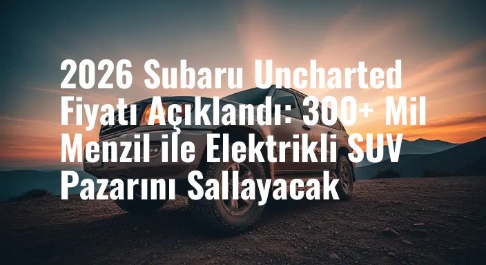 2026 Subaru Uncharted Fiyatı Açıklandı: 300+ Mil Menzil ile Elektrikli SUV Pazarını Sallayacak