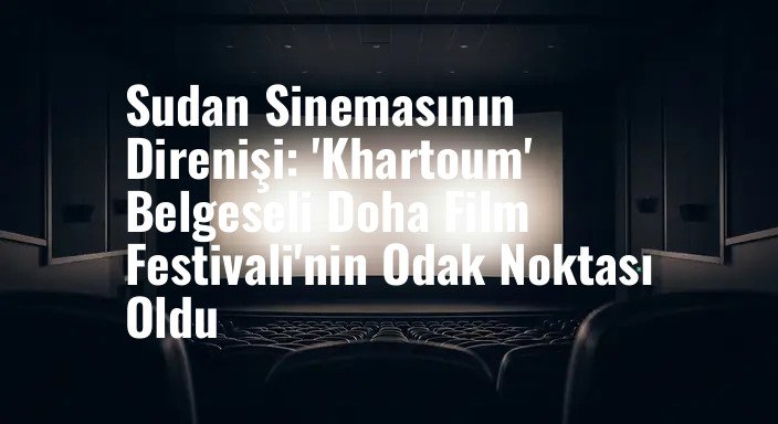 Sudan Sinemasının Direnişi: 'Khartoum' Belgeseli Doha Film Festivali'nin Odak Noktası Oldu