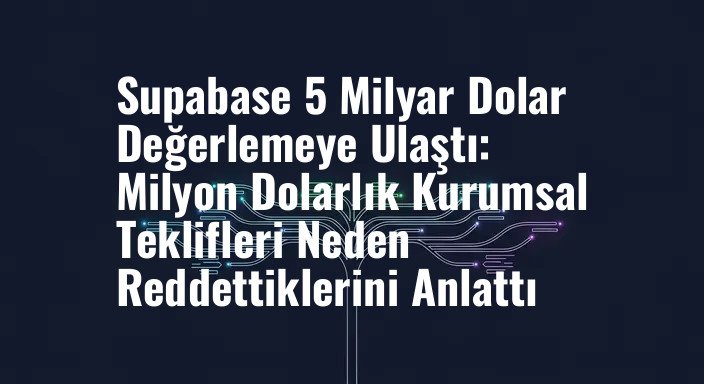 Supabase 5 Milyar Dolar Değerlemeye Ulaştı: Milyon Dolarlık Kurumsal Teklifleri Neden Reddettiklerini Anlattı