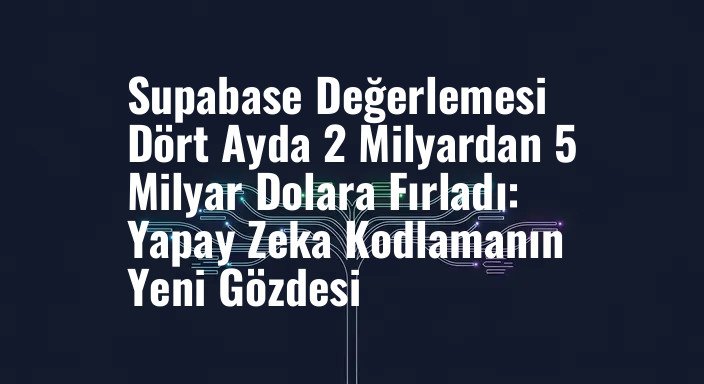 Supabase Değerlemesi Dört Ayda 2 Milyardan 5 Milyar Dolara Fırladı: Yapay Zeka Kodlamanın Yeni Gözdesi