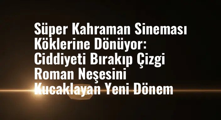 Süper Kahraman Sineması Köklerine Dönüyor: Ciddiyeti Bırakıp Çizgi Roman Neşesini Kucaklayan Yeni Dönem