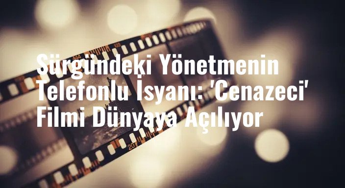 Sürgündeki Yönetmenin Telefonlu İsyanı: 'Cenazeci' Filmi Dünyaya Açılıyor