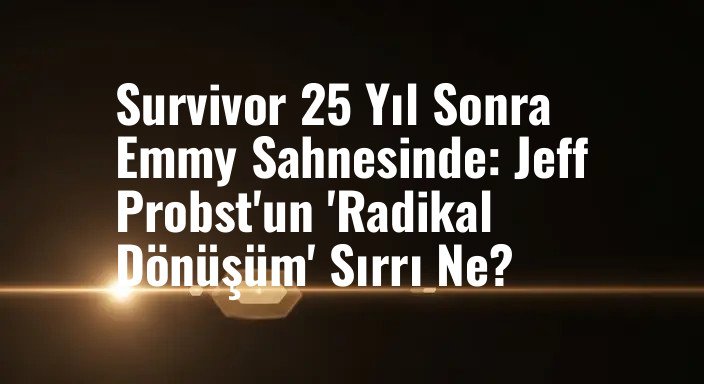 Survivor 25 Yıl Sonra Emmy Sahnesinde: Jeff Probst'un 'Radikal Dönüşüm' Sırrı Ne?