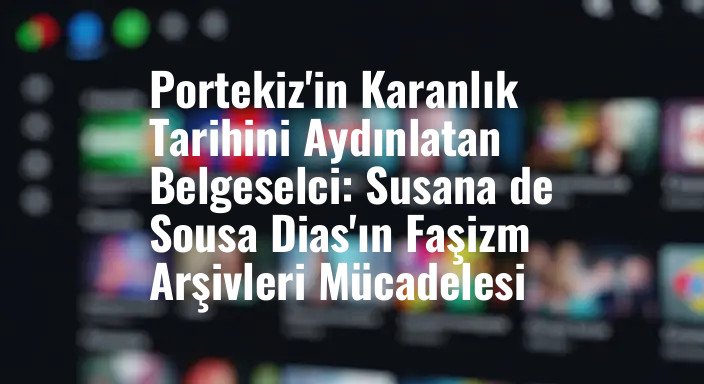Portekiz'in Karanlık Tarihini Aydınlatan Belgeselci: Susana de Sousa Dias'ın Faşizm Arşivleri Mücadelesi